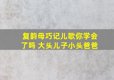 复韵母巧记儿歌你学会了吗 大头儿子小头爸爸